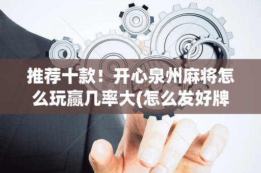 推荐十款！开心泉州麻将怎么玩赢几率大(怎么发好牌)