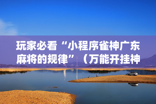 玩家必看“小程序雀神广东麻将的规律”（万能开挂神器)