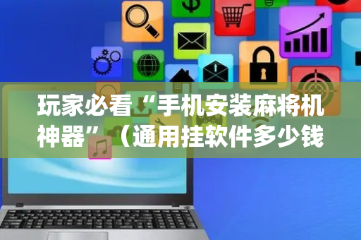 玩家必看“手机安装麻将机神器”（通用挂软件多少钱)