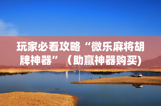 玩家必看攻略“微乐麻将胡牌神器”（助赢神器购买)
