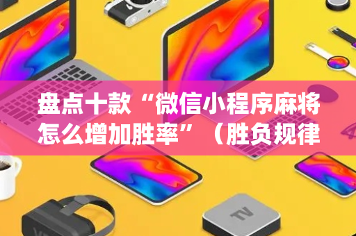 盘点十款“微信小程序麻将怎么增加胜率”（胜负规律拿好牌)