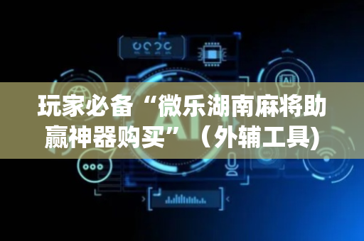 玩家必备“微乐湖南麻将助赢神器购买”（外辅工具)