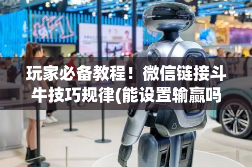 玩家必备教程！微信链接斗牛技巧规律(能设置输赢吗)