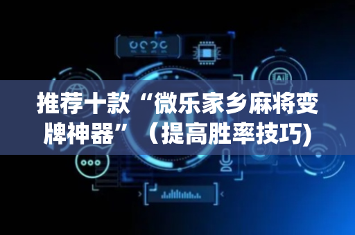 推荐十款“微乐家乡麻将变牌神器”（提高胜率技巧)