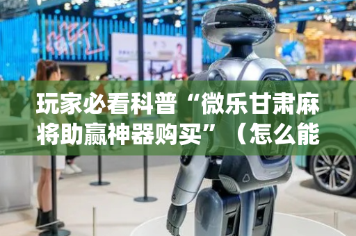 玩家必看科普“微乐甘肃麻将助赢神器购买”（怎么能得到好牌)