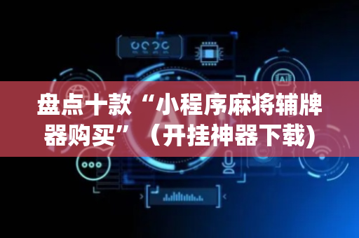 盘点十款“小程序麻将辅牌器购买”（开挂神器下载)