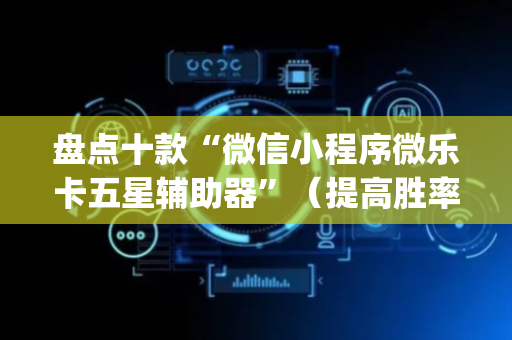 盘点十款“微信小程序微乐卡五星辅助器”（提高胜率技巧)