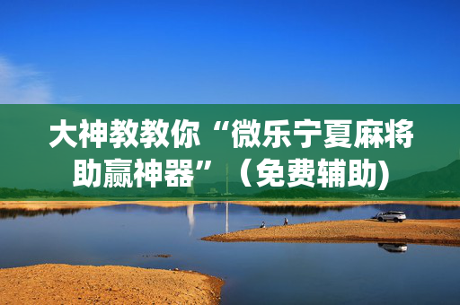 大神教教你“微乐宁夏麻将助赢神器”（免费辅助)
