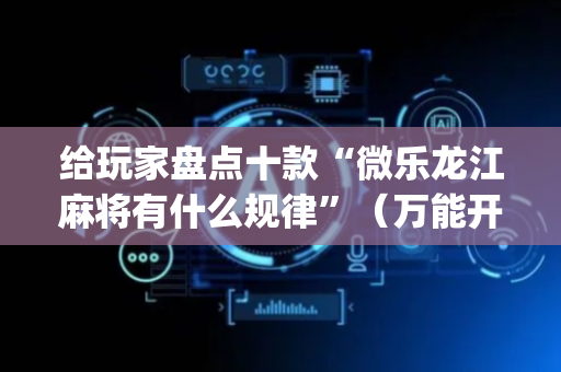 给玩家盘点十款“微乐龙江麻将有什么规律”（万能开挂器)