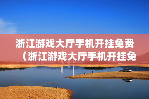 浙江游戏大厅手机开挂免费（浙江游戏大厅手机开挂免费Apo）