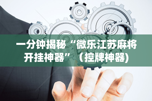 一分钟揭秘“微乐江苏麻将开挂神器”（控牌神器)