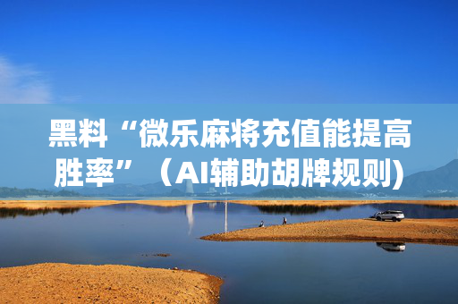 黑料“微乐麻将充值能提高胜率”（AI辅助胡牌规则)