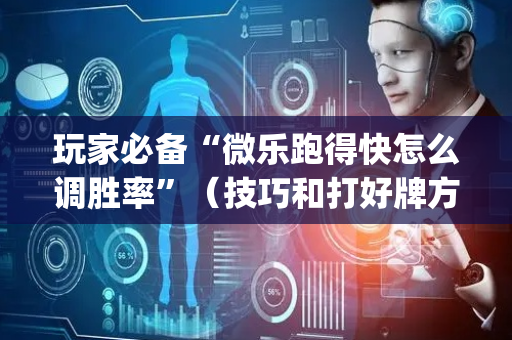 玩家必备“微乐跑得快怎么调胜率”（技巧和打好牌方法)