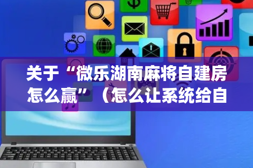 关于“微乐湖南麻将自建房怎么赢”（怎么让系统给自己好牌)