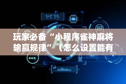 玩家必备“小程序雀神麻将输赢规律”（怎么设置能有好牌)