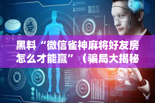 黑料“微信雀神麻将好友房怎么才能赢”（骗局大揭秘)