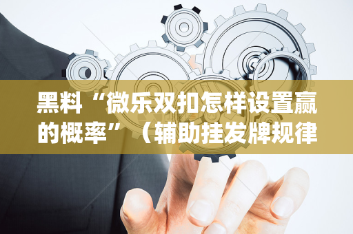 黑料“微乐双扣怎样设置赢的概率”（辅助挂发牌规律)