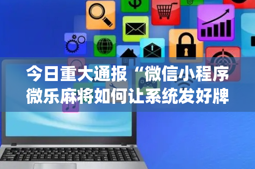 今日重大通报“微信小程序微乐麻将如何让系统发好牌”（必赢神器辅助器)