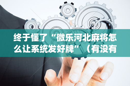 终于懂了“微乐河北麻将怎么让系统发好牌”（有没有猫腻)