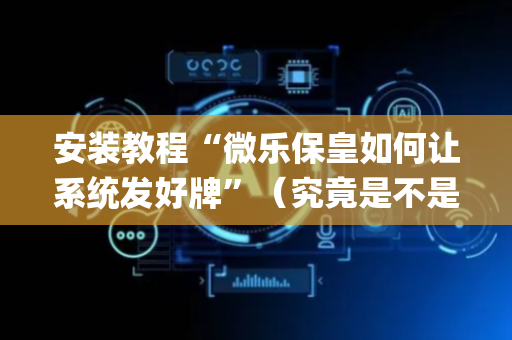 安装教程“微乐保皇如何让系统发好牌”（究竟是不是有挂)