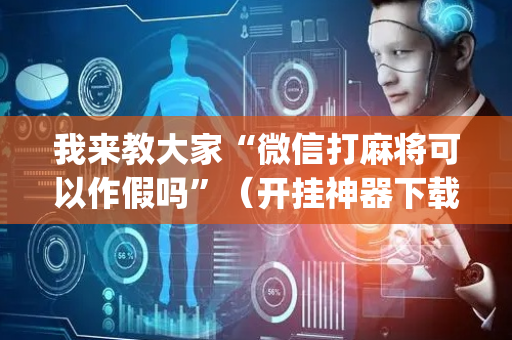 我来教大家“微信打麻将可以作假吗”（开挂神器下载)