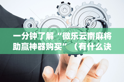 一分钟了解“微乐云南麻将助赢神器购买”（有什么诀窍)