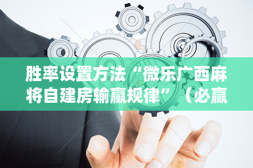 胜率设置方法“微乐广西麻将自建房输赢规律”（必赢神器免费安装)