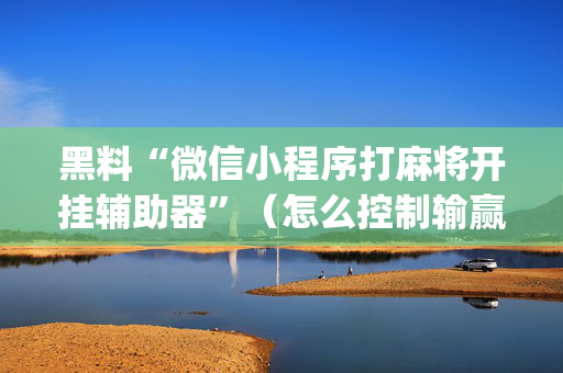 黑料“微信小程序打麻将开挂辅助器”（怎么控制输赢)