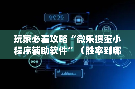 玩家必看攻略“微乐掼蛋小程序辅助软件”（胜率到哪调)