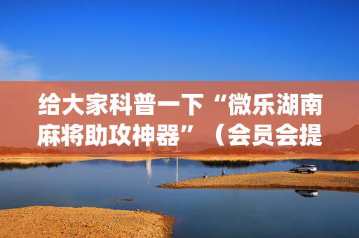 给大家科普一下“微乐湖南麻将助攻神器”（会员会提高胜率吗)