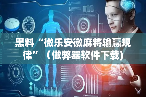 黑料“微乐安徽麻将输赢规律”（做弊器软件下载)