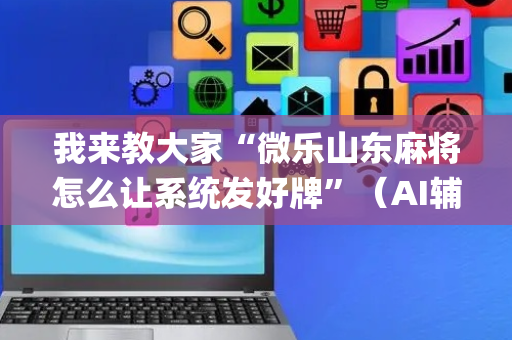 我来教大家“微乐山东麻将怎么让系统发好牌”（AI辅助胡牌规则)