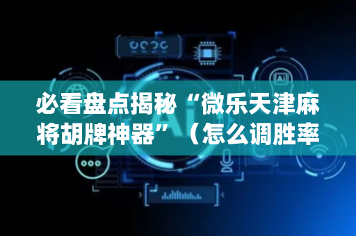 必看盘点揭秘“微乐天津麻将胡牌神器”（怎么调胜率)