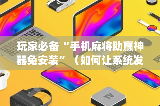 玩家必备“手机麻将助赢神器免安装”（如何让系统发好牌)