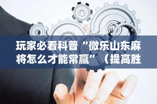 玩家必看科普“微乐山东麻将怎么才能常赢”（提高胜率技巧)