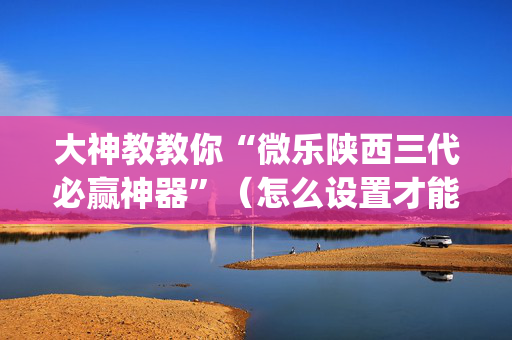 大神教教你“微乐陕西三代必赢神器”（怎么设置才能赢)