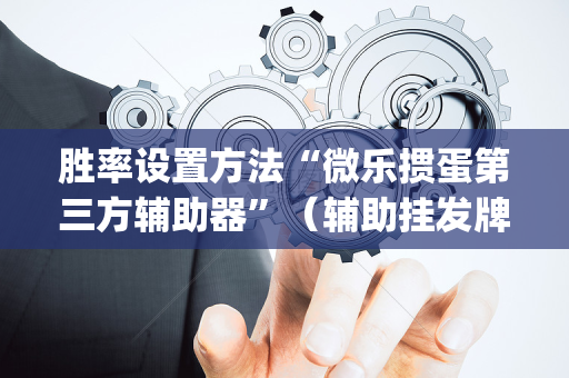 胜率设置方法“微乐掼蛋第三方辅助器”（辅助挂发牌规律)