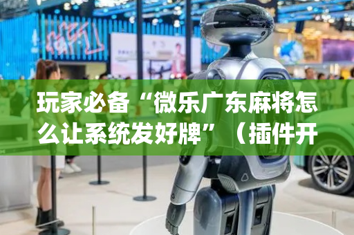 玩家必备“微乐广东麻将怎么让系统发好牌”（插件开挂免费AI)