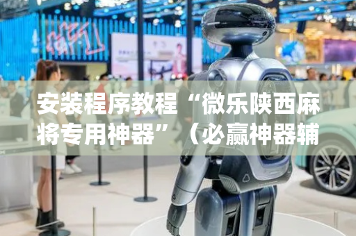 安装程序教程“微乐陕西麻将专用神器”（必赢神器辅助器)
