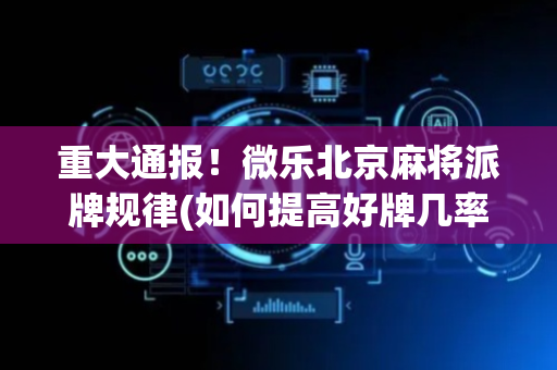 重大通报！微乐北京麻将派牌规律(如何提高好牌几率)