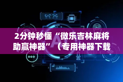 2分钟秒懂“微乐吉林麻将助赢神器”（专用神器下载)