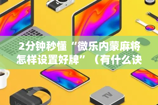 2分钟秒懂“微乐内蒙麻将怎样设置好牌”（有什么诀窍)