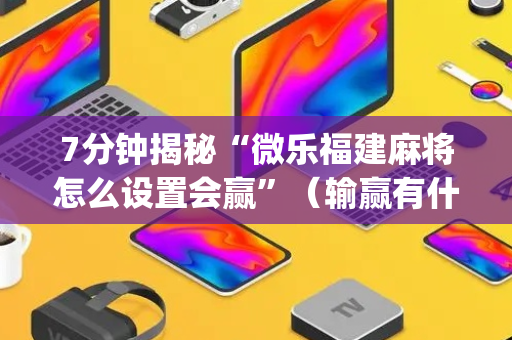 7分钟揭秘“微乐福建麻将怎么设置会赢”（输赢有什么规律)