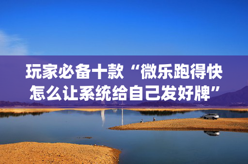 玩家必备十款“微乐跑得快怎么让系统给自己发好牌”（发牌有什么规律吗)