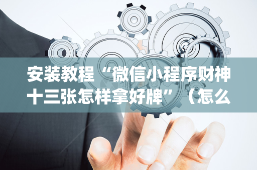 安装教程“微信小程序财神十三张怎样拿好牌”（怎么让系统给你发好牌)