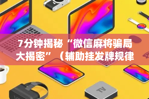 7分钟揭秘“微信麻将骗局大揭密”（辅助挂发牌规律)