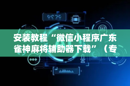 安装教程“微信小程序广东雀神麻将辅助器下载”（专用神器)