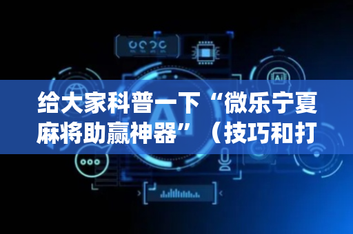 给大家科普一下“微乐宁夏麻将助赢神器”（技巧和打好牌方法)