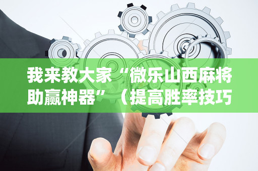 我来教大家“微乐山西麻将助赢神器”（提高胜率技巧)