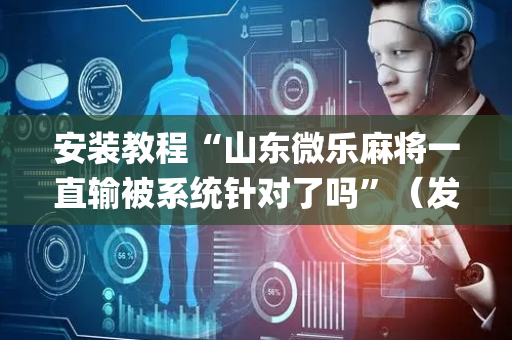 安装教程“山东微乐麻将一直输被系统针对了吗”（发牌有什么规律吗)